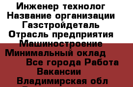 Инженер-технолог › Название организации ­ Газстройдеталь › Отрасль предприятия ­ Машиностроение › Минимальный оклад ­ 30 000 - Все города Работа » Вакансии   . Владимирская обл.,Вязниковский р-н